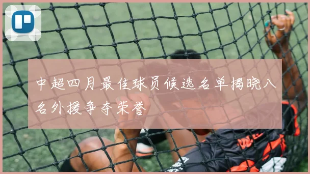 中超四月最佳球员候选名单揭晓八名外援争夺荣誉