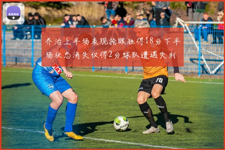 乔治上半场表现抢眼独得18分下半场状态消失仅得2分球队遭遇失利