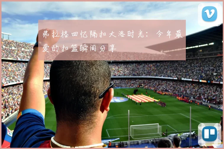 弗拉格回忆隔扣大洛时光：今年最爱的扣篮瞬间分享