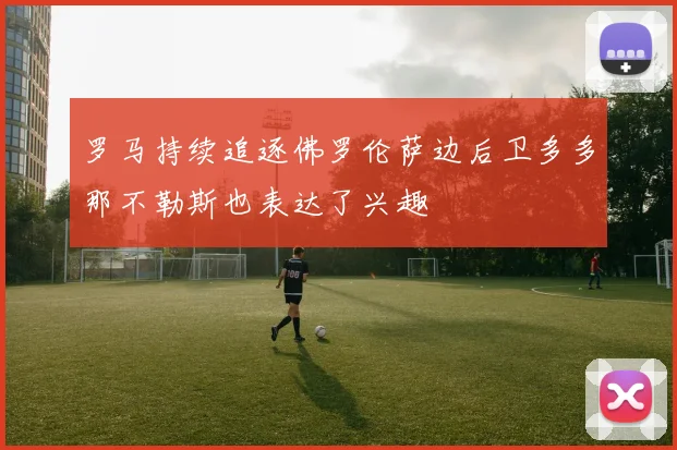 罗马持续追逐佛罗伦萨边后卫多多那不勒斯也表达了兴趣