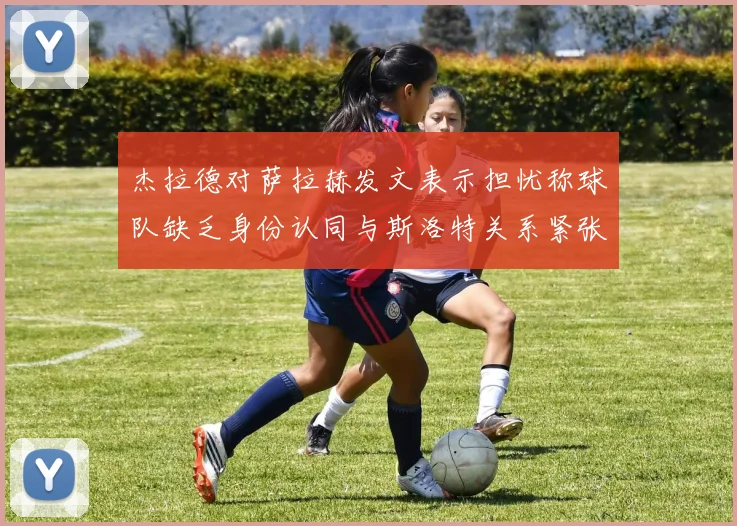 杰拉德对萨拉赫发文表示担忧称球队缺乏身份认同与斯洛特关系紧张