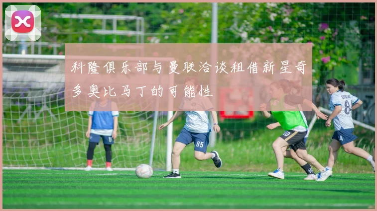 科隆俱乐部与曼联洽谈租借新星奇多奥比马丁的可能性