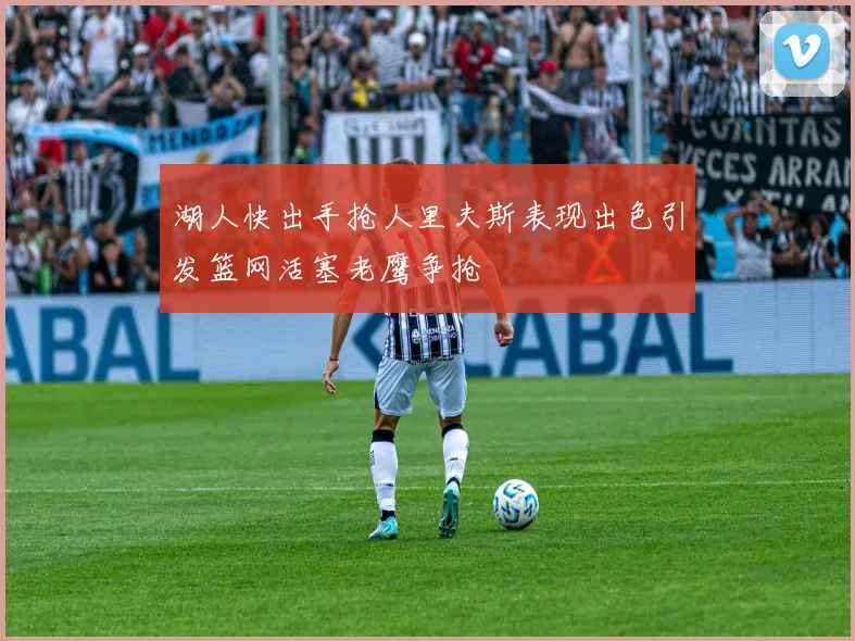 湖人快出手抢人里夫斯表现出色引发篮网活塞老鹰争抢