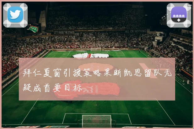 拜仁夏窗引援策略果断凯恩留队无疑成首要目标