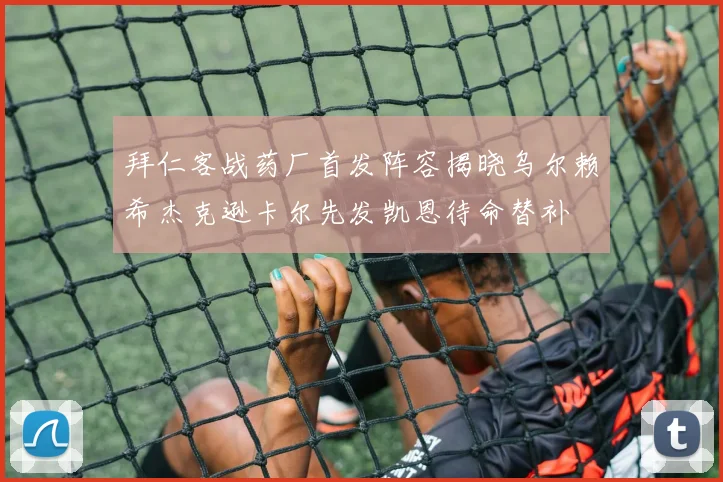 拜仁客战药厂首发阵容揭晓乌尔赖希杰克逊卡尔先发凯恩待命替补