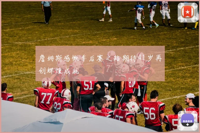 詹姆斯感慨季后赛之路期待41岁再创辉煌成就
