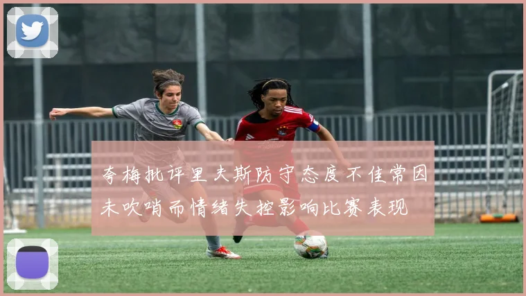 夸梅批评里夫斯防守态度不佳常因未吹哨而情绪失控影响比赛表现