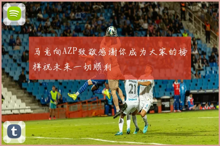 马竞向AZP致敬感谢你成为大家的榜样祝未来一切顺利