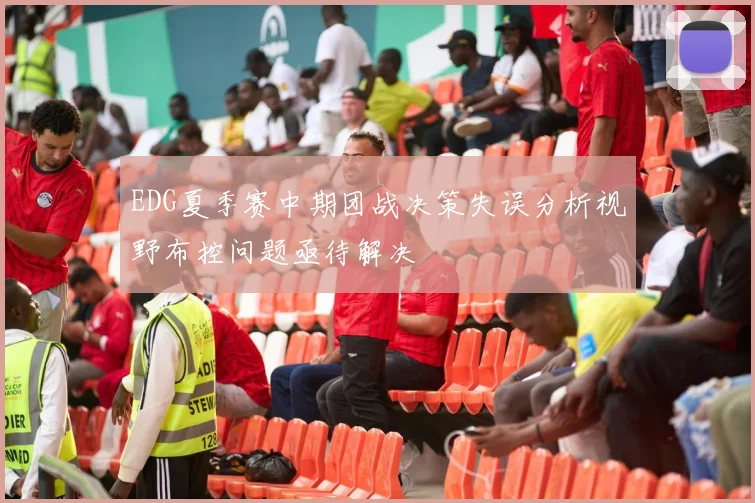 EDG夏季赛中期团战决策失误分析视野布控问题亟待解决
