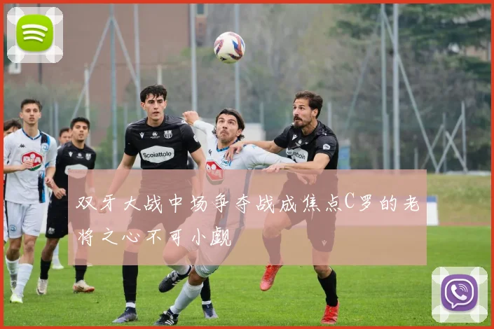 双牙大战中场争夺战成焦点C罗的老将之心不可小觑