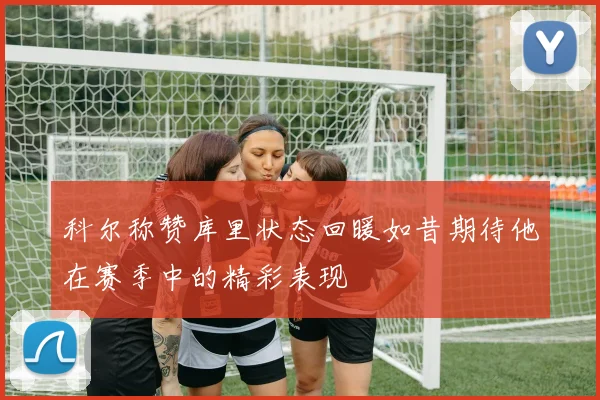 科尔称赞库里状态回暖如昔期待他在赛季中的精彩表现