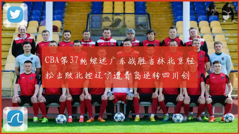 CBA第37轮综述广东战胜吉林北京轻松击败北控辽宁遭青岛逆转四川创下37连败纪录