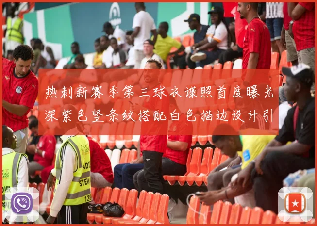 热刺新赛季第三球衣谍照首度曝光深紫色竖条纹搭配白色描边设计引发关注