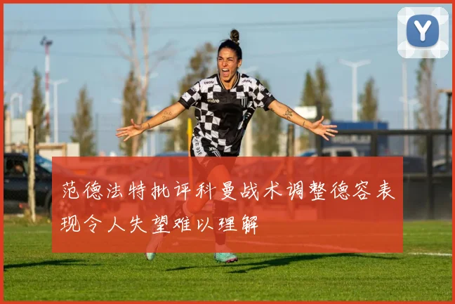 范德法特批评科曼战术调整德容表现令人失望难以理解