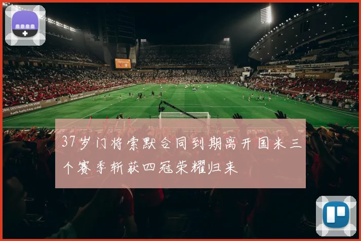 37岁门将索默合同到期离开国米三个赛季斩获四冠荣耀归来