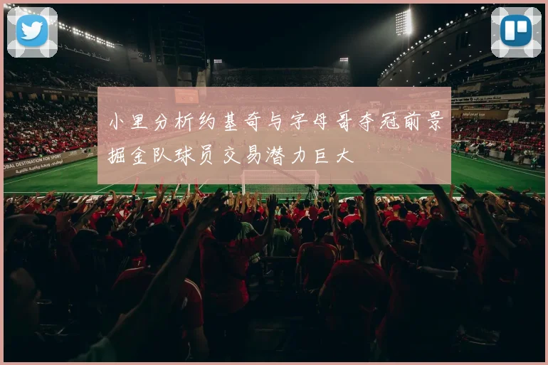 小里分析约基奇与字母哥夺冠前景掘金队球员交易潜力巨大