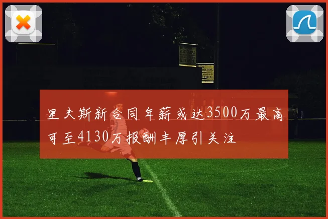 里夫斯新合同年薪或达3500万最高可至4130万报酬丰厚引关注