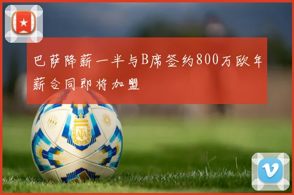 巴萨降薪一半与B席签约800万欧年薪合同即将加盟
