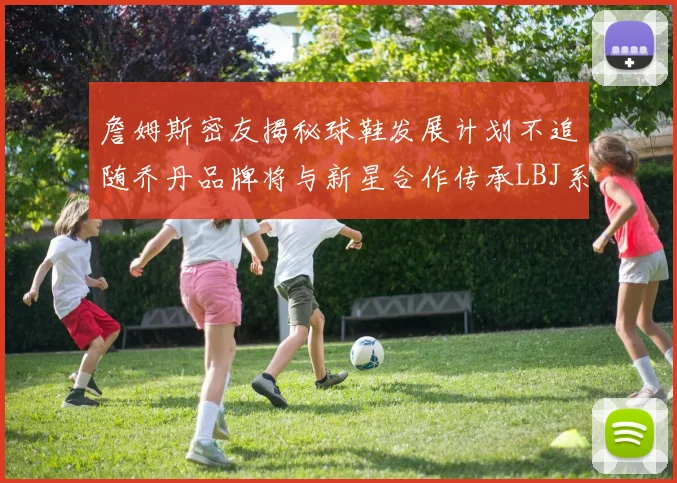 詹姆斯密友揭秘球鞋发展计划不追随乔丹品牌将与新星合作传承LBJ系列