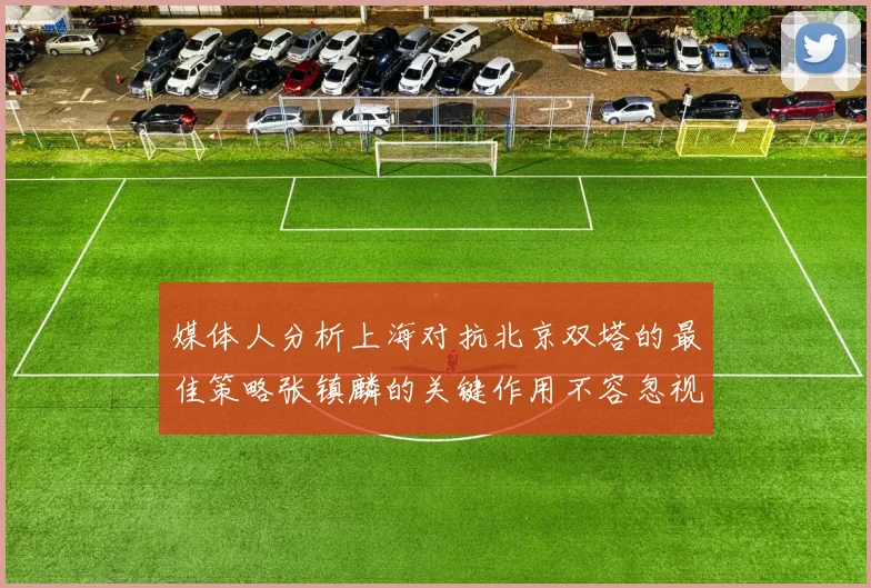 媒体人分析上海对抗北京双塔的最佳策略张镇麟的关键作用不容忽视