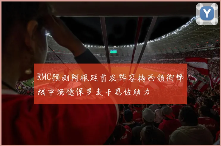 RMC预测阿根廷首发阵容梅西领衔锋线中场德保罗麦卡恩佐助力
